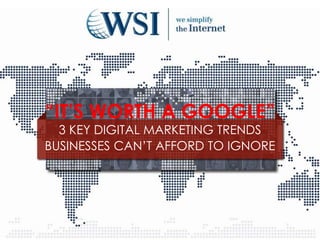 “IT’S WORTH A GOOGLE”
  3 KEY DIGITAL MARKETING TRENDS
BUSINESSES CAN’T AFFORD TO IGNORE
 