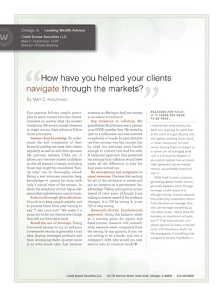 R E AC H I N G FO R Y I E L D :
                                                                                                  I F I T LO O K S TO O G O O D
Chicago, IL     Leading Wealth Advisor




                                                                                                  TO B E T R U E …
Credit Suisse Securities LLC
MarkC.Hutchinson,CFA®
Director—PrivateBanking




      Howhaveyouhelpedyourclients
   navigate throughthemarkets?
   ByMarkC.Hutchinson


   Our practice follows simple princi-           someone is oﬀering to lend you money
   ples to serve current and new clients’        is no reason to borrow it.
   interests no matter what the market              Pay attention to inflation. My
   conditions. We would counsel investors        grandfather Hutchinson was a partner             I believe that more money has
   to make certain their advisors follow         in an NYSE member ﬁrm. He retired in             been lost reaching for yield than
   these principles:                             1970 as a millionaire and was invested           at the point of a gun. Buying only
      Intense client knowledge. To under-        completely in bonds. In 1970, $50,000            the highest-yielding stock, bond
   stand the full complexity of their            tax-free income was big money, but               or other investment (or even
   ﬁnancial proﬁles, we meet with clients        by 1998, his earnings were hardly                worse, buying them on margin or
   regularly, as well as with their spouses,     enough to sustain him and his wife.              in some sort of leveraged prod-
   life partners, lawyers, CPAs, etc. It         A balanced approach that protected               uct) is a formula for disaster. If
   allows us to become trusted conﬁdants         his savings from inﬂation would have             you cannot explain how an invest-
   so that all manner of issues, including       made all the diﬀerence in how his                ment generates above-market
   those that might be considered “fam-          ﬁnal years turned out.                           returns, you probably should not
   ily only,” can be thoroughly vetted.             Be anticipatory and pragmatic in              own it.
   Being a real advocate requires deep           equal measures. I believe that waiting              With fixed-income products,
   knowledge—it cannot be done with              for all of the evidence to arrive will           generating above-market returns
   only a partial view of the mosaic. In         put an investor at a permanent dis-              generally happens either through
   short, the simplicity of trust has an ele-    advantage. Taking anticipatory action            leverage, credit research or
   gance that sophistication cannot touch.       ahead of time pays, although I am                through trading. Always separate
      Enforce thorough diversiﬁcation.           willing to reverse myself if the evidence        the underlying investment return
   Our job is to keep people wealthy and         changes. It is OK be wrong. It is not            from the return on leverage. Any-
   to prevent them from ever having to           OK to stay wrong.                                one can leverage something up.
   say, “I was once rich.” We make it a             Research-driven fundamental                   You need to ask, “What does the
   point not to let our clients love things      approach. Using the balance sheet                business or investment actually
   that will not love them back.                 as a starting point for equity and
                                                                                                  earn?” That exercise was com-
      Avoid the use of leverage. Using           ﬁxed-income research will immedi-
                                                                                                  pletely ignored by many in the last
   borrowed money to try to enhance              ately separate weak companies from
                                                                                                  cycle, with disastrous results. As
   investment returns is generally a bad         the strong. In my opinion, if you are
                                                                                                  the saying goes, if something looks
   idea. Buying leveraged products and           not willing to be a lender and own a
                                                                                                  too good to be true, it probably is.
   then leveraging them up even more             company’s debt, why would you ever
   is an even worse idea. Just because           want to own its common stock?




                                 Credit Suisse Securities LLC   227 W. Monroe Street, Suite 3100, Chicago, IL 60606      312.345.6828
 