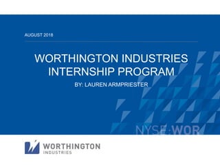 WORTHINGTON INDUSTRIES
INTERNSHIP PROGRAM
BY: LAUREN ARMPRIESTER
AUGUST 2018
 