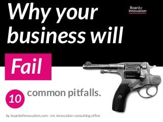 Why your
business will 
Fail
by boardofinnovation.com - int. innovation consulting office
common pitfalls. 
10
 
