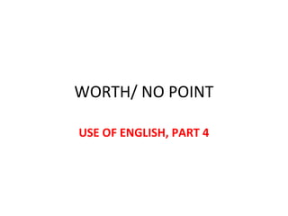 WORTH/ NO POINT
USE OF ENGLISH, PART 4
 