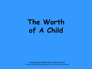 The Worth
of A Child

Free Library Resources at www.icmi.us
© 2007 ICMI. Permission granted to copy for non-profit use only

 