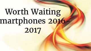 Worth Waiting
martphones 2016-
2017
 