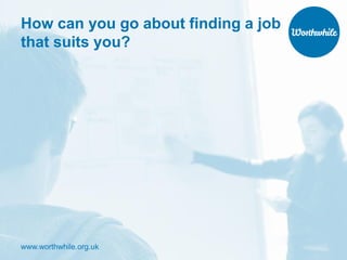 www.worthwhile.org.uk
How can you go about finding a job
that suits you?
 