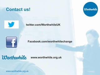 www.worthwhile.org.uk
Contact us!
twitter.com/WorthwhileUK
Facebook.com/worthwhilechange
www.worthwhile.org.uk
 