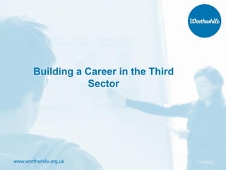 www.worthwhile.org.uk
Building a Career in the Third
Sector
 