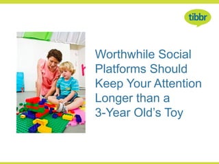 Worthwhile Social
Platforms Should
Keep Your Attention
Longer than a
3-Year Old’s Toy
 