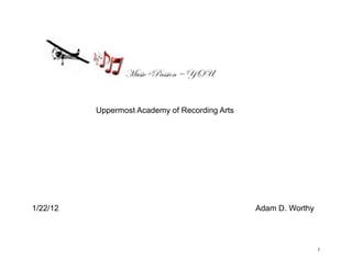 Music+Passion = YOU


          Uppermost Academy of Recording Arts




1/22/12                                         Adam D. Worthy




                                                                 1
 