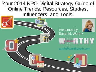 Your 2014 NPO Digital Strategy Guide of
Online Trends, Resources, Studies,
Influencers, and Tools!
Presented by
Sarah M. Worthy

sarah@worthytech.com

 