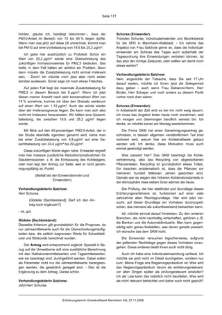 Seite 177




hörden, glaube ich, bestätigt bekommen -, dass der                   Schurse (Einwender):
PM10-Anteil im Bereich von 70 bis 90 % liegen dürfte.                Thorsten Schurse, Individualeinwender und Bezirksbeirat
Wenn man das jetzt auf diese 28 umrechnet, kommt man                 für die SPD in Mannheim-Wallstadt. - Ich nehme das
bei PM10 auf eine Vorbelastung von 19,6 bis 25,2 µg/m³.              Angebot von Frau Salchow gerne an, dass die Individual-
                                                                     einwender am Schluss des Tages auch außerhalb der
    Ich gebe hier ausdrücklich zu Protokoll: Schon ein
                                                                     Tagesordnung ihre Einwendungen vertreten können. Ist
Wert von 25,2 µg/m³ würde eine Überschreitung des
                                                                     das jetzt der richtige Zeitpunkt, oder sollten wir damit noch
zukünftigen Immissionswertes für PM2,5 bedeuten. Das
                                                                     etwas warten?
heißt, in dem Fall hätten wir wirklich ein Problem. Denn
dann müsste die Zusatzbelastung nicht einmal irrelevant
                                                                     Verhandlungsleiterin Salchow:
sein. - Doch! Ich möchte mich jetzt aber nicht weiter
                                                                     Nein, angesichts der Tatsache, dass Sie seit 17 Uhr
darüber auslassen. Sonst sage ich noch etwas Falsches.
                                                                     darauf warten, möchte ich Ihnen jetzt die Gelegenheit
    Auf jeden Fall liegt die maximale Zusatzbelastung für            dazu geben - auch wenn Frau Dahamni-Herm, Herr
PM2,5 in diesem Bereich bei 8 µg/m³. Wenn ich jetzt                  Binder, Herr Schaper und noch andere zu diesem Punkt
diesen meiner Ansicht nach sehr konservativen Wert von               vorher noch dran wären.
14 % annehme, komme ich über den Dreisatz wiederum
auf einen Wert von 1,12 µg/m³. Auch der würde wieder                 Schurse (Einwender):
über der Irrelevanzgrenze liegen. Da kann man sich also              In Anbetracht der Zeit wird es bei mir nicht ewig dauern.
nicht mit Irrelevanz herausreden. Wir hätten eine Gesamt-            Ich muss das Angebot leider heute noch annehmen, weil
belastung, die zwischen 19,6 und 25,2 µg/m³ liegen                   ich morgen und übermorgen beruflich verreist bin. Ich
würde.                                                               denke, es möchte keiner am Montag wiederkommen.

   Mit Blick auf den 60-prozentigen PM2,5-Anteil, der in                Die Firma GKM hat einen Genehmigungsantrag ge-
der Studie ebenfalls irgendwo genannt wird, käme man                 schrieben, in dessen allgemein verständlichem Teil breit
bei einer Zusatzbelastung von 4,8 µg/m³ auf eine Ge-                 motiviert wird, warum hier ein Kohlekraftwerk gebaut
samtbelastung von 24,4 µg/m³ bis 29 µg/m³.                           werden soll. Ich denke, diese Motivation muss auch
                                                                     einmal gewürdigt werden.
   Diese zukünftigen Werte legen nahe: Entweder ergreift
man hier massive zusätzliche Reduktionsmaßnahmen für                     Was passiert hier? Das GKM beantragt die Kohle-
Staubemissionen, z. B. die Einhausung des Kohlelagers,               verbrennung, also das Recycling von abgestorbenen
oder man legt den Antrag zur Seite, weil er nicht geneh-             Pflanzenteilen. Recycling ist grundsätzlich etwas Tolles.
migungsfähig ist. Punkt!                                             Ein bisschen problematisch ist, dass die Pflanzen vor
                                                                     mehreren hundert Millionen Jahren gestorben sind.
             (Beifall bei den Einwenderinnen und
                                                                     Damals war es wegen des höheren Kohlendioxidanteils in
                          Einwendern)
                                                                     der Atmosphäre etwa sieben Grad wärmer als heute.

Verhandlungsleiterin Salchow:                                           Die Prüfung, die hier stattfindet und Grundlage dieses
Herr Schurse.                                                        Erörterungsverfahrens ist, funktioniert auf einer viele
                                                                     Jahrzehnte alten Rechtsgrundlage. Hier wird jetzt ver-
        (Gödeke [Sachbeistand]: Darf ich den An-
                                                                     sucht, auf dieser Grundlage ein Vorhaben durchzupeit-
        trag noch ergänzen?)
                                                                     schen, das niemand als zukunftsweisend betrachten kann.
- Ja, gut.
                                                                         Ich möchte einmal darauf hinweisen: Zu den anderen
                                                                     Branchen, die nicht nachhaltig wirtschaften, gehören z. B.
Gödeke (Sachbeistand):
                                                                     die Banken und die Automobilindustrie. Man kann gegen-
Dasselbe Kriterium gilt grundsätzlich für die Prognose, da
                                                                     wärtig sehr genau feststellen, was denen gerade passiert.
nur Jahresmittelwerte auch für die Überschreitungshäufig-
                                                                     Ich wünsche das dem GKM nicht.
keiten bzw. die zeitlich begrenzten Werte für Schwefeldi-
oxid und Stickoxide berechnet wurden.                                   Die Einwender versuchen logischerweise, aufgrund
                                                                     der geltenden Rechtslage gegen dieses Vorhaben vorzu-
    Der Antrag wird entsprechend ergänzt: Speziell in Be-
                                                                     gehen. Etwas anderes bleibt ihnen auch nicht übrig.
zug auf die Umweltzone soll eine zusätzliche Berechnung
mit den Halbstundenmittelwerten und Tagesmittelwerten,                   Auch ich habe eine Individualeinwendung verfasst. Ich
wie sie beantragt sind, durchgeführt werden. Dabei sollen            möchte sie jetzt nicht im Detail durchgehen, sondern nur
als Parameter nicht nur die Jahresmittelwerte herangezo-             kurz. Meine Frage ans Regierungspräsidium ist: Was wird
gen werden, die gesetzlich geregelt sind. - Das ist die              das Regierungspräsidium davon als erörterungsrelevant,
Ergänzung zu dem Antrag. Danke schön.                                vor allen Dingen später als prüfungsrelevant einstufen?
                                                                     Ich als Laie kann das natürlich nicht beurteilen. Was wird
Verhandlungsleiterin Salchow:                                        als nicht relevant betrachtet und daher auch nicht geprüft?
Jetzt Herr Schurse.



                              Erörterungstermin Grosskraftwerk Mannheim AG, 27.11.2008
 
