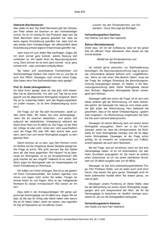 Seite 209




Gebhardt (Sachbeistand):                                                      (Lachen bei den Einwenderinnen und Ein-
Also stelle ich fest: Die Stadt Mannheim gibt den Schwar-                     wendern - Zuruf: Das sagt der Richtige!)
zen Peter wieder ein bisschen an den Vorhabenträger
zurück. Es ist mir wichtig für das Protokoll, dass sich die            Verhandlungsleiterin Salchow:
Stadt Mannheim dahin gehend geäußert hat, dass sie                     Herr Rahner und dann Herr Gebhardt.
keine eigene Einschätzung getroffen hat. Jetzt sind wir
also wieder beim Vorhabenträger, der offensichtlich diese              Rahner (Rechtsbeistand):
Einschätzung anhand eigener Erkenntnisse getroffen hat.                Direkt dazu: Ich bin der Auffassung, dass wir die ganze
                                                                       Zeit mit offenem Visier diskutieren; aber lassen wir das
   Jetzt muss ich zum dritten Mal nachfragen: Sagen Sie
                                                                       einmal beiseite.
mir doch einmal ganz konkret, welche Nutzung dort
vorhanden ist. Wir haben doch die Baunutzungsverord-                              (Beifall bei den Einwenderinnen und
nung. Dann können wir es doch ganz schnell - na ja, ganz                                       Einwendern)
schnell nicht - oder zumindest vorläufig klären.
                                                                           Ich möchte gerne versuchen, zur Wahrheitsfindung
   Sie haben sich verschiedener Fachbehörden und                       beizutragen. Die Baunutzungsverordnung sagt ja genau,
Sachverständiger bedient. Das macht man so, und das ist                wie verschiedene Gebiete definiert sind - Legaldefinitio-
auch Ihre Pflicht. Deswegen noch einmal meine Frage:                   nen. Wenn wir hier einen 34er-Bereich haben, muss bei
Was haben denn Ihre Sachverständigen dazu gesagt?                      der Frage der richtigen Einstufung die Baunutzungsver-
                                                                       ordnung herangezogen werden. Im Gesetz, in der Bau-
Prof. Dr. Dolde (Antragstellerin):                                     nutzungsverordnung steht: Reine Wohngebiete dienen
Ich habe Ihnen gesagt, dass wir das jetzt nicht wissen.                dem Wohnen. Allgemeine Wohngebiete dienen vorwie-
Man hat es übernommen. Vor Jahr und Tag hat es einer                   gend dem Wohnen.
geprüft und als allgemeines Wohngebiet eingestuft. Wenn
                                                                           Deswegen stellt sich schon die Frage, ob es dort noch
Sie es für notwendig halten, wird das Regierungspräsidi-
                                                                       etwas anderes gibt als Wohnnutzung. Ich habe nieman-
um prüfen müssen, ob es eine Ortsbesichtigung durch-
                                                                       den gehört, der behauptet hat, dass es noch etwas ande-
führt.
                                                                       res gibt außer der Wohnnutzung. Herr Gebhardt hat
    Die Frage, auf der Sie jetzt herumhacken, spielt zu-               geschildert, dass er bei seiner Ortsbesichtigung - gestern
dem keine Rolle. Wir haben hier eine Gemengelage -                     oder vorgestern - nur Wohnnutzung vorgefunden hat. Dem
 wenn Sie ein bisschen weiterlesen - und setzen dort                   hat hier auch niemand widersprochen.
aufgrund der tatsächlichen Vorbelastung während der
                                                                          Deswegen ist meiner Meinung nach von einem reinen
Nacht einen Wert von 43 dB(A) an. Die Frage, ob der Wert
                                                                       Wohngebiet auszugehen. Wenn wir in die TA Lärm
der richtige ist oder nicht, richtet sich nicht ausschließlich
                                                                       schauen, sehen wir, dass die Lärmgrenzwerte, die Richt-
nach der Frage WA oder WR. Man kommt aber auch
                                                                       werte für reine Wohngebiete niedriger sind als für allge-
dann, wenn man vom reinen Wohngebiet ausgeht, zu dem
                                                                       meine Wohngebiete. Deswegen ist die Frage schon
gleichen Wert.
                                                                       wichtig. Es ist immerhin ein Unterschied von 5 dB(A),
    Damit kommen wir zu dem, was Herr Ehmann vorhin                    sowohl tagsüber als auch beim Nachtwert.
im Hinblick auf die Umgebung dieses Gebietes gesagt hat.
                                                                          Bei der Frage, was wir annehmen, wenn wir dort eine
Die Frage ist schon: Wie groß grenzen Sie das Gebiet
                                                                       Gemengelage haben, ist es mit entscheidend, von wel-
denn ab: das Haus gegenüber, fünf Häuser? Ist es über-
                                                                       chem Grundwert auszugehen ist. Da macht es einfach
haupt ein Wohngebiet, ist es ein Einzelwohnhaus? Wie
                                                                       einen Unterschied, ob ich von einem nächtlichen Grund-
groß machen wir den Umgriff? Vielleicht ist es unter dem
                                                                       wert von 35 dB(A) ausgehe oder von 40 dB(A).
Strich sogar ein Mischgebiet oder ein Gewerbegebiet mit
einem Fremdbesatz an Wohnhaus.                                             Deswegen ist das eine entscheidungserhebliche Fra-
                                                                       ge, Herr Professor Dolde, und wir reden auch nicht drum
    Wir sollten von hinten anfangen. Das ist so wie gestern
                                                                       herum. Das wissen Sie ganz genau. Deswegen auch Ihr
mit Ihrem Formularausfüllen. Sie tackern irgendwo vorn
                                                                       leicht polemischer Ausfall eben! Sie wissen genau, um
herum und sagen nicht, wohin Sie wollen. Fangen wir
                                                                       was es geht.
einmal hinten an und fragen: Was ist der maßgebende
Richtwert für diesen Immissionsort? Wie ordnen wir ihn                     Deswegen unsere Forderung an dieser Stelle, dass
ein?                                                                   bei der Betrachtung von einem reinen Wohngebiet ausge-
                                                                       gangen wird und entsprechend der Wert, der für die
    Dazu steht in den Antragsunterlagen: Wir gehen auf-
                                                                       Gemengelage zu berechnen ist, deutlich niedriger anzu-
grund der Gemengelage von 43 dB(A) aus. Sagen Sie mir
                                                                       setzen ist, als von der Antragstellerin behauptet.
jetzt, ob Sie das für richtig oder falsch halten oder warum
Sie es für falsch halten, damit wir wissen, was eigentlich
                                                                       Verhandlungsleiterin Salchow:
Ihr Ziel ist! Diskutieren wir mit offenem Visier!
                                                                       Herr Dolde und dann Herr Gebhardt.




                               Erörterungstermin Grosskraftwerk Mannheim AG, 28.11.2008
 