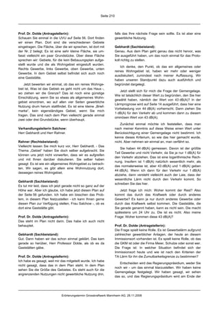 Seite 210




Prof. Dr. Dolde (Antragstellerin):                                   falls das Ihre nächste Frage sein sollte. Es ist aber eine
Schauen Sie einmal in die UVU auf Seite 56. Dort finden              gewerbliche Nutzung.
wir einen Plan. Dort sind die verschiedenen Gebiete
eingetragen. Die Fläche, über die wir sprechen, ist dort mit         Gebhardt (Sachbeistand):
der Nr. 2 belegt. Es ist eine sehr kleine Fläche, sie um-            Genau. Aus dem Plan geht genau das nicht hervor, was
fasst vielleicht ein paar Grundstücke. Über diese Fläche             Sie ausgeführt haben, um das noch einmal für das Proto-
sprechen wir: Gebiete, für die kein Bebauungsplan aufge-             koll richtig zu stellen.
stellt wurde und die als Wohngebiet eingestuft wurden.
                                                                         Ich denke, den Punkt, ob das ein allgemeines oder
Rechts Gewerbe, links Gewerbe, oben Gewerbe, unten
                                                                     reines Wohngebiet ist, haben wir mehr oder weniger
Gewerbe. In dem Gebiet selbst befindet sich auch noch
                                                                     ausdiskutiert, zumindest nach meiner Auffassung. Wir
eine Gaststätte.
                                                                     haben unseren Standpunkt dazu auch ausführlich und
    Jetzt bewerten wir einmal, ob das ein reines Wohnge-             begründet dargelegt.
biet ist. Was ist das Gebiet- es geht nicht um das Haus -,
                                                                        Jetzt stellt sich für mich die Frage der Gemengelage.
wo ziehen wir die Grenze? Das ist noch eine günstige
                                                                     Wie ist tatsächlich dieser Wert zu begründen, den Sie hier
Einschätzung, wenn Sie so etwas als allgemeines Wohn-
                                                                     gewählt haben, nämlich der Wert von 43 dB(A)? In der
gebiet einordnen, wo auf allen vier Seiten gewerbliche
                                                                     Lärmprognose wird auf Seite 14 ausgeführt, dass hier eine
Nutzung drum herum stattfindet. Es ist eine kleine „Brief-
                                                                     Vorbelastung von 44 dB(A) vorherrscht. Dann ziehen Sie
marke“, kein eigenständiges Gebiet, wenn Sie mich
                                                                     1 dB(A) für den Verkehr ab und kommen dann zu diesem
fragen. Das sind nach dem Plan vielleicht gerade einmal
                                                                     ominösen Wert von 43 dB(A).
zwei oder drei Grundstücke, wenn überhaupt.
                                                                         Zunächst einmal möchte ich feststellen, dass man
Verhandlungsleiterin Salchow:                                        nach meiner Kenntnis auf diese Weise einen Wert unter
Herr Gebhardt und Herr Rahner.                                       Berücksichtigung einer Gemengelage nicht bestimmt. Ich
                                                                     kenne dieses Kriterium, so wie das hier gemacht wurde,
Rahner (Rechtsbeistand):                                             nicht. Aber nehmen wir einmal an, man verfährt so.
Vielleicht lassen Sie mich kurz vor, Herr Gebhardt. - Das
                                                                         Sie haben 44 dB(A) gemessen. Davon ist der größte
Thema „Gebiet“ haben Sie doch selber aufgebracht. Sie
                                                                     Teil Gewerbe und nicht Verkehr, da Sie ja nur 1 dB(A) für
können uns jetzt nicht vorwerfen, dass wir es aufgreifen
                                                                     den Verkehr abziehen. Das ist eine logarithmische Rech-
und mit Ihnen darüber diskutieren. Sie selber haben
                                                                     nung. Insofern ist 1 dB(A) natürlich wesentlich mehr, als
gesagt: Es ist wie ein allgemeines Wohngebiet zu betrach-
                                                                     das normalerweise ist, aber 43 dB(A) und 1 dB(A) geben
ten. Wir sagen, es gibt allein eine Wohnnutzung dort,
                                                                     44 dB(A). Wenn ich dann für den Verkehr nur 1 dB(A)
deswegen reines Wohngebiet.
                                                                     abziehe, dann versteht vielleicht auch der Laie, dass der
                                                                     wesentliche Lärm nicht durch den Verkehr kommt. So
Gebhardt (Sachbeistand):
                                                                     schreiben Sie das hier.
Es tut mir leid, dass ich jetzt gerade nicht so ganz auf der
Höhe war. Aber ich glaube, ich habe jetzt diesen Plan auf               Jetzt frage ich mich: Woher kommt der Rest? Also
der Seite 56 gefunden. Ich habe ein bisschen das Prob-               kommt das durch das Kraftwerk oder durch anderes
lem, in diesem Plan festzustellen - ich kann Ihnen gerne             Gewerbe? Es kann ja nur durch anderes Gewerbe oder
diesen Plan zur Verfügung stellen, Frau Salchow -, ob es             durch das Kraftwerk selbst kommen. Die Gaststätte, die
dort eine Gaststätte gibt.                                           Sie gerade genannt haben, kann es nicht sein. Die macht
                                                                     spätestens um 24 Uhr zu. Die ist es nicht. Also meine
Prof. Dr. Dolde (Antragstellerin):                                   Frage: Woher kommen diese 43 dB(A)?
Das steht im Plan nicht darin. Das habe ich auch nicht
behauptet.                                                           Prof. Dr. Dolde (Antragstellerin):
                                                                     Die Frage spielt keine Rolle. Es ist Gewerbelärm aufgrund
Gebhardt (Sachbeistand):                                             zahlreicher gewerblicher Anlagen, der heute an diesem
Gut. Dann haben wir das schon einmal geklärt. Das kam                Immissionsort vorhanden ist. Es spielt keine Rolle, ob das
gerade so herüber, Herr Professor Dolde, als ob es da                die GKM ist oder die Firma Meier, Schulze oder sonst wer.
Gaststätten gäbe.                                                    Die Frage ist: In welcher Situation befindet sich der
                                                                     Immissionsort heute und wie ist nach den Kriterien der
Prof. Dr. Dolde (Antragstellerin):                                   TA Lärm für ihn die Zumutbarkeitsgrenze zu bestimmen?
Ich habe es gesagt, weil mir das mitgeteilt wurde. Ich habe
                                                                        Entscheiden wird das Regierungspräsidium, weder Sie
nicht gesagt, dass das in dem Plan steht. In dem Plan
                                                                     noch wir - um das einmal klarzustellen. Wir haben keine
sehen Sie die Größe des Gebietes. Es steht auch für die
                                                                     Gemengelage festgelegt. Wir haben gesagt, wir sehen
angrenzenden Nutzungen nicht gewerbliche Nutzung drin,
                                                                     das so, und das Regierungspräsidium wird am Ende der




                              Erörterungstermin Grosskraftwerk Mannheim AG, 28.11.2008
 