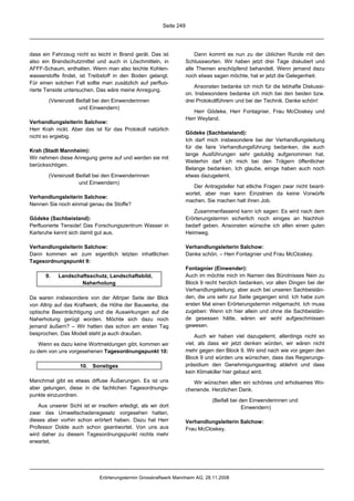 Seite 249




dass ein Fahrzeug nicht so leicht in Brand gerät. Das ist                Dann kommt es nun zu der üblichen Runde mit den
also ein Brandschutzmittel und auch in Löschmitteln, in              Schlussworten. Wir haben jetzt drei Tage diskutiert und
AFFF-Schaum, enthalten. Wenn man also leichte Kohlen-                alle Themen erschöpfend behandelt. Wenn jemand dazu
wasserstoffe findet, ist Treibstoff in den Boden gelangt.            noch etwas sagen möchte, hat er jetzt die Gelegenheit.
Für einen solchen Fall sollte man zusätzlich auf perfluo-
                                                                         Ansonsten bedanke ich mich für die lebhafte Diskussi-
rierte Tenside untersuchen. Das wäre meine Anregung.
                                                                     on. Insbesondere bedanke ich mich bei den beiden bzw.
        (Vereinzelt Beifall bei den Einwenderinnen                   drei Protokollführern und bei der Technik. Danke schön!
                     und Einwendern)
                                                                        Herr Gödeke, Herr Fontagnier, Frau McCloskey und
                                                                     Herr Weyland.
Verhandlungsleiterin Salchow:
Herr Krah nickt. Aber das ist für das Protokoll natürlich
                                                                     Gödeke (Sachbeistand):
nicht so ergiebig.
                                                                     Ich darf mich insbesondere bei der Verhandlungsleitung
                                                                     für die faire Verhandlungsführung bedanken, die auch
Krah (Stadt Mannheim):
                                                                     lange Ausführungen sehr geduldig aufgenommen hat.
Wir nehmen diese Anregung gerne auf und werden sie mit
                                                                     Weiterhin darf ich mich bei den Trägern öffentlicher
berücksichtigen.
                                                                     Belange bedanken. Ich glaube, einige haben auch noch
        (Vereinzelt Beifall bei den Einwenderinnen                   etwas dazugelernt.
                     und Einwendern)
                                                                        Der Antragsteller hat etliche Fragen zwar nicht beant-
                                                                     wortet, aber man kann Einzelnen da keine Vorwürfe
Verhandlungsleiterin Salchow:
                                                                     machen. Sie machen halt ihren Job.
Nennen Sie noch einmal genau die Stoffe?
                                                                        Zusammenfassend kann ich sagen: Es wird nach dem
Gödeke (Sachbeistand):                                               Erörterungstermin sicherlich noch einiges an Nachhol-
Perfluorierte Tenside! Das Forschungszentrum Wasser in               bedarf geben. Ansonsten wünsche ich allen einen guten
Karlsruhe kennt sich damit gut aus.                                  Heimweg.

Verhandlungsleiterin Salchow:                                        Verhandlungsleiterin Salchow:
Dann kommen wir zum eigentlich letzten inhaltlichen                  Danke schön. – Herr Fontagnier und Frau McCloskey.
Tagesordnungspunkt 9:
                                                                     Fontagnier (Einwender):
       9.   Landschaftsschutz, Landschaftsbild,                      Auch im möchte mich im Namen des Bündnisses Nein zu
                    Naherholung                                      Block 9 recht herzlich bedanken, vor allen Dingen bei der
                                                                     Verhandlungsleitung, aber auch bei unseren Sachbeistän-
Da waren insbesondere von der Altriper Seite der Blick               den, die uns sehr zur Seite gegangen sind. Ich habe zum
von Altrip auf das Kraftwerk, die Höhe der Bauwerke, die             ersten Mal einen Erörterungstermin mitgemacht. Ich muss
optische Beeinträchtigung und die Auswirkungen auf die               zugeben: Wenn ich hier allein und ohne die Sachbeistän-
Naherholung gerügt worden. Möchte sich dazu noch                     de gesessen hätte, wären wir wohl aufgeschmissen
jemand äußern? – Wir hatten das schon am ersten Tag                  gewesen.
besprochen. Das Modell steht ja auch draußen.                            Auch wir haben viel dazugelernt, allerdings nicht so
   Wenn es dazu keine Wortmeldungen gibt, kommen wir                 viel, als dass wir jetzt denken würden, wir wären nicht
zu dem von uns vorgesehenen Tagesordnungspunkt 10:                   mehr gegen den Block 9. Wir sind nach wie vor gegen den
                                                                     Block 9 und würden uns wünschen, dass das Regierungs-
                     10. Sonstiges                                   präsidium den Genehmigungsantrag ablehnt und dass
                                                                     kein Klimakiller hier gebaut wird.
Manchmal gibt es etwas diffuse Äußerungen. Es ist uns                   Wir wünschen allen ein schönes und erholsames Wo-
aber gelungen, diese in die fachlichen Tagesordnungs-                chenende. Herzlichen Dank.
punkte einzuordnen.
                                                                               (Beifall bei den Einwenderinnen und
    Aus unserer Sicht ist er insofern erledigt, als wir dort                                 Einwendern)
zwar das Umweltschadensgesetz vorgesehen hatten,
dieses aber vorhin schon erörtert haben. Dazu hat Herr               Verhandlungsleiterin Salchow:
Professor Dolde auch schon geantwortet. Von uns aus                  Frau McCloskey.
wird daher zu diesem Tagesordnungspunkt nichts mehr
erwartet.




                              Erörterungstermin Grosskraftwerk Mannheim AG, 28.11.2008
 