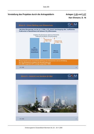 Seite 265




Vorstellung des Projektes durch die Antragstellerin                                Anlagen 1-16 und 1-17
                                                                                     Herr Ehmann, S. 16




                  Erörterungstermin Grosskraftwerk Mannheim AG, 26. - 28.11.2008
 