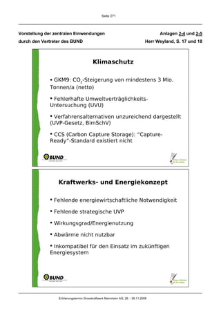 Seite 271




Vorstellung der zentralen Einwendungen                                              Anlagen 2-4 und 2-5
durch den Vertreter des BUND                                                  Herr Weyland, S. 17 und 18




                 Erörterungstermin Grosskraftwerk Mannheim AG, 26. - 28.11.2008
 