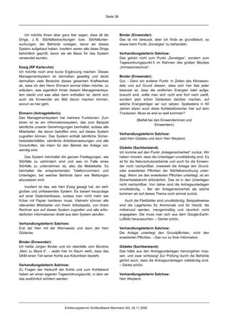 Seite 38




   Ich möchte Ihnen aber ganz klar sagen, dass all die             Binder (Einwender):
Dinge, z. B. Störfallbetrachtungen bzw. Störfallunter-             Das ist mir bewusst, aber ich finde es grundfalsch, so
suchungen, der Behörde vorlagen, bevor wir dieses                  etwas beim Punkt „Sonstiges“ zu behandeln.
System aufgebaut haben. Insofern waren alle diese Dinge
behördlich geprüft, bevor sie als Basis für das System             Verhandlungsleiterin Salchow:
verwendet wurden.                                                  Das gehört nicht zum Punkt „Sonstiges“, sondern zum
                                                                   Tagesordnungspunkt 5 im Rahmen des großen Blockes
Essig (RP Karlsruhe):                                              „Immissionsschutz“.
Ich möchte noch eine kurze Ergänzung machen: Dieses
Managementsystem ist dermaßen gewaltig und deckt                   Binder (Einwender):
dermaßen viele Bereiche dieses gesamten Kraftwerkes                Gut. - Dann ein anderer Punkt: In Zeiten des Klimawan-
ab, dass ich den Herrn Ehmann einmal bitten möchte, zu             dels und auf Grund dessen, dass sich hier fast jeder
erläutern, was eigentlich hinter diesem Managementsys-             bewusst ist, dass die endlichen Energien bald aufge-
tem steckt und was alles darin enthalten ist, damit sich           braucht sind, sollte man sich nicht erst fünf nach zwölf,
auch die Einwender ein Bild davon machen können,                   sondern jetzt schon Gedanken darüber machen, auf
worum es hier geht.                                                welche Energieträger wir nun setzen. Spätestens in 60
                                                                   Jahren sitzen auch diese Kohlebefürworter hier auf dem
Ehmann (Antragstellerin):                                          Trockenen. Muss es erst so weit kommen?
Das Managementsystem hat mehrere Funktionen: Zum
                                                                              (Beifall bei den Einwenderinnen und
einen ist es ein Informationssystem, das zum Beispiel
                                                                                           Einwendern)
sämtliche unserer Genehmigungen beinhaltet, sodass alle
Mitarbeiter, die davon betroffen sind, auf dieses System
                                                                   Verhandlungsleiterin Salchow:
zugreifen können. Das System enthält sämtliche Sicher-
                                                                   Jetzt Herr Gödeke und dann Herr Weyland.
heitsdatenblätter, sämtliche Arbeitsanweisungen und alle
Vorschriften, die intern für den Betrieb der Anlage not-
                                                                   Gödeke (Sachbeistand):
wendig sind.
                                                                   Ich komme auf den Punkt „Anlagensicherheit“ zurück. Wir
   Das System beinhaltet die ganzen Festlegungen, wie              haben moniert, dass die Unterlagen unvollständig sind. Es
Störfälle zu verhindern sind und was im Falle eines                ist für die Naturschutzverbände und auch für die Einwen-
Störfalls zu unternehmen ist, also die Meldekette. Es              der nicht nachprüfbar, inwieweit die Anlage den Grund-
beinhaltet die entsprechenden Telefonnummern und                   oder erweiterten Pflichten der Störfallverordnung unter-
Unterlagen, bei welcher Behörde dann wie Meldungen                 liegt. Wenn sie den erweiterten Pflichten unterliegt, ist ein
abzusetzen sind.                                                   Sicherheitsbericht erforderlich. Das ist in den Unterlagen
                                                                   nicht nachprüfbar. Von daher sind die Antragsunterlagen
    Insofern ist das, wie Herr Essig gesagt hat, ein sehr
                                                                   unvollständig. – Bei der Anlagensicherheit als solche
großes und umfassendes System. Es basiert heutzutage
                                                                   kommen wir auf dieses Thema noch einmal zurück.
auf einer Datenbankbasis, sodass man nicht mehr wie
früher mit Papier hantieren muss. Vielmehr können alle                 Auch die Fließbilder sind unvollständig. Beispielsweise
relevanten Mitarbeiter von ihrem Arbeitsplatz, von ihrem           sind die Lagertanks für Ammoniak und für Heizöl, die
Rechner aus auf dieses System zugreifen und alle erfor-            mitbenutzt werden, mengenmäßig und räumlich nicht
derlichen Informationen direkt aus dem System abrufen.             angegeben. Die muss man sich aus dem Google-Earth-
                                                                   Luftbild heraussuchen. – Danke schön.
Verhandlungsleiterin Salchow:
Erst der Herr mit der Warnweste und dann der Herr                  Verhandlungsleiterin Salchow:
Gödecke.                                                           Die Anlage unterliegt den Grundpflichten, nicht den
                                                                   erweiterten Pflichten. - Das nur zu Ihrer Information.
Binder (Einwender):
Ich heiße Jürgen Binder und bin ebenfalls vom Bündnis              Gödeke (Sachbeistand):
„Nein zu Block 9“. - Jeder hier im Raum weiß, dass das             Das hätte aus den Antragsunterlagen hervorgehen müs-
GKM einen Teil seiner Kohle aus Kolumbien bezieht.                 sen, und zwar schlüssig! Zur Prüfung durch die Behörde
                                                                   gehört auch, dass die Antragsunterlagen vollständig sind.
Verhandlungsleiterin Salchow:                                      – Danke schön.
Zu Fragen der Herkunft der Kohle und zum Kohleband
haben wir einen eigenen Tagesordnungspunkt, in dem wir             Verhandlungsleiterin Salchow:
das ausführlich erörtern werden.                                   Herr Weyland.




                             Erörterungstermin Großkraftwerk Mannheim AG, 26.11.2008
 