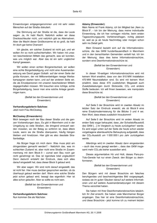 Seite 43




Einwendungen entgegengenommen und mit sehr vielen                   Adamy (Einwender):
Menschen auf der Straße diskutiert.                                 Mein Name ist Frank Adamy; ich bin Mitglied bei „Nein zu
                                                                    Block 9“. - Ich bin der Meinung, dass meine individuelle
    Die Stimmung auf der Straße ist die, dass die Leute
                                                                    Einwendung, die ich hier vortragen möchte, beim ersten
sagen: Ja, ihr habt Recht. Natürlich wollen wir diese
                                                                    Tagesordnungspunkt, Verfahrensfragen, richtig platziert
Drecksschleuder nicht, und natürlich gibt es Alternativen.
                                                                    ist, weil es ja ab heute Nachmittag oder morgen schon
Aber die Macht dieser Großkonzerne ist so groß, da habt
                                                                    sehr ins Detail geht.
ihr doch gar keine Chancen!
                                                                       Mein Einwand bezieht sich auf die Informationsbro-
   Ich glaube, ein solcher Zustand ist nicht gut, und wir
                                                                    schüre, die das GKM hunderttausendfach in Mannheim
wollen ihn so nicht aufrechterhalten. Wir haben mit unse-
                                                                    und in den benachbarten Gemeinden verteilt hat. Ich bin
ren bescheidenen Mitteln das gemacht, was wir konnten,
                                                                    der Meinung, dass dies keine Informationsbroschüre,
was uns möglich war. Aber das ist ein sehr ungleicher
                                                                    sondern eine Desinformationsbroschüre ist.
Kampf gewesen.
                                                                              (Beifall bei den Einwenderinnen und
    Wir wollen einen echten Bürgerentscheid, wir wollen
                                                                                           Einwendern)
eine echte Bürgerbeteiligung und nicht eine Auseinander-
setzung wie David gegen Goliath: auf der einen Seite der                In dieser 16-seitigen Informationsbroschüre wird mit
große Konzern, der mit Millionenbeträgen riesige Werbe-             keinem Wort erwähnt, dass von den 910 MW Installation
kampagnen starten kann, und auf der anderen Seite wir,              470 MW Neuinstallation sind. Es wird mit keinem Wort
die als Einzelpersonen mit unseren bescheidenen Mitteln             erwähnt, dass diese 470 zusätzlichen Megawatt auch
dagegenhalten müssen. Wir brauchen eine richtige, echte             Zusatzbelastungen durch Stickoxide, CO2 und andere
Bürgerbeteiligung, bevor man eine solche Anlage geneh-              Stoffe bedeuten. Ich will Ihnen beweisen, wie manipulativ
migen kann.                                                         diese Broschüre ist.
           (Beifall bei den Einwenderinnen und                                (Beifall bei den Einwenderinnen und
                        Einwendern)                                                        Einwendern)

                                                                        Auf Seite 3 der Broschüre wird im zweiten Absatz im
Verhandlungsleiterin Salchow:
                                                                    letzten Satz der Eindruck erweckt, als ob Block 9 eine
Jetzt noch Frau McCloskey.
                                                                    reine Ersatzmodernisierung für die Blöcke 3 und 4 sei.
                                                                    Kein Wort, dass etwas zusätzlich hinzukommt!
McCloskey (Einwenderin):
Mich bewegen noch der Bau dieser Straße und die gan-                    Auf Seite 5 der Broschüre wird im ersten Absatz im
zen Vorbereitungen dazu. Es gibt in Mannheim und in der             ersten Satz sogar behauptet, dass „der Schadstoffausstoß
Umgebung so viele Straßen, die dringend erneuert wer-               des GKM […] im Vergleich zu heute zurückgehen“ werde.
den müssten, wo der Belag so schlimm ist, dass ältere               Es wird sogar unten auf der Seite die heute schon wieder
Leute, wenn sie die Straße überqueren, häufig hängen                vorgetragene abenteuerliche Behauptung aufgestellt, dass
bleiben und hinstürzen. Hier gibt es also desolate Stra-            der CO2-Ausstoß um 1 000 000 t pro Jahr zurückgehen
ßenbeläge.                                                          werde.
    Als Bürger frage ich mich dann: Was muss jetzt am                  Allerdings wird im zweiten Absatz dann eingestanden
dringendsten gemacht werden? - Natürlich das, was im                – auch das muss gesagt werden -, dass das GKM insge-
schlechten Zustand ist, aber nicht eine Straße im Zusam-            samt mehr CO2 als bisher ausstoßen wird.
menhang mit dem Block 9 – zumal sein Bau noch gar
                                                                        Dieses argumentative Hü und Hott, dieses Pars-pro-
nicht genehmigt ist. Das ist irgendwie total unglaublich!
                                                                    Toto-Gerede hat nur einen Zweck: den Bürger zu desin-
Denn dadurch entsteht der Eindruck, dass sich alles
                                                                    formieren.
darauf eingestellt hat, dass dieser Block 9 gebaut wird.
                                                                              (Beifall bei den Einwenderinnen und
     Wir aber sagen: Wir sind nicht darauf eingestellt; das
                                                                                           Einwendern)
ist nicht fair. Hier muss darüber gesprochen werden, ob da
überhaupt gebaut werden darf. Wenn eine solche Straße               Den Bürgern wird mit dieser Broschüre ein falsches
jetzt schon gebaut wird, besagt das eigentlich: Hier ist            beruhigendes und beschwichtigendes Bild vorgespiegelt,
alles schon gelaufen. Aber so sollte es nicht sein.                 sodass sie im guten Glauben darauf auf weitere Informati-
                                                                    onen und auf weitere Auseinandersetzungen mit diesem
           (Beifall bei den Einwenderinnen und
                                                                    Thema verzichtet haben.
                        Einwendern)
                                                                        Sie haben mit Ihrer Desinformationsbroschüre tatsäch-
Verhandlungsleiterin Salchow:                                       lich Ihr Ziel erreicht. Sie haben viele Mannheimer Bürger
Nun kommen Sie als Nächster.                                        angelogen. Das hier ist eine Desinformationsbroschüre,
                                                                    und diese Broschüre - jetzt komme ich zu meinem letzten




                              Erörterungstermin Großkraftwerk Mannheim AG, 26.11.2008
 