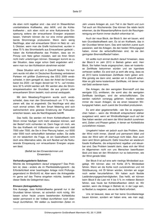 Seite 57




die eben nicht regelbar sind - das sind im Wesentlichen               Jahr unsere Anlagen ab, zum Teil in der Nacht und zum
uranbetriebene Kraftwerke, also AKW, und die Kohle-                   Teil auch am Wochenende. Das können Sie relativ leicht
kraftwerke -, sich eben nicht an eine fluktuierende Ein-              erkennen, da die Wasserdampffahne durch die Rauchgas-
speisung seitens der erneuerbaren Energien anpassen                   reinigung am Kamin immer deutlich erkennbar ist .
lassen. Vielmehr können die nur eine immer gleichblei-
                                                                          Auch der neue Block, der Block 9, den wir bauen, wird
bende Strommenge produzieren. Wenn dann wenig
                                                                      kein Grundlastkraftwerk sein. Es ist ein Kraftwerk, das in
Nachfrage, aber viel erneuerbarer Strom im Netz ist - am
                                                                      der Grundlast fahren kann. Das wird natürlich zuerst auch
5. Oktober, wenn man die Grafik hochrechnet, wurden in
                                                                      passieren, weil die Anlagen, die den besten Wirkungsgrad
etwa 75 % des Strombedarfs aus Erneuerbaren gedeckt -,
                                                                      haben, immer die wirtschaftlichsten sind, da sie den
haben die Kohlekraftwerke das Problem, dass sie im
                                                                      geringsten Brennstoffbedarf haben.
Prinzip vom Netz gehen müssten, weil sie ihren Strom
nicht mehr unterbringen können. Deswegen kommt es zu                      Ich wollte noch einmal deutlich darauf hinweisen, dass
der Situation, dass sogar schon Geld angeboten wird -                 der Block 9 im Jahr 2013 in Betrieb gehen wird. Herr
wenn man nur den Kohlestrom abnehmen würde!                           Block, Sie hatten heute angesprochen, dass wir kostenlo-
                                                                      se Zertifikate bekommen würden und sie irgendwie
    Diese Situation wird sich in Zukunft häufen. Vor kur-
                                                                      verheizen wollten. Es sind sich ja wohl alle einig, dass es
zem wurde mit allen im Deutschen Bundestag vertretenen
                                                                      ab 2013 keine kostenlosen Zertifikate mehr geben wird.
Parteien mit größter Zustimmung das EEG 2009 verab-
                                                                      Wie günstig sie dann sind, werden wir in Zukunft sehen.
schiedet, in dem geregelt ist, dass der Anteil der Erneuer-
                                                                      Aber es gibt keine kostenlosen Zertifikate, mit denen man
baren bis 2020 - wir liegen derzeit bei 14 % - auf mindes-
                                                                      viel Geld verdienen kann.
tens 30 % erhöht werden soll. Wir werden also die Strom-
einspeisesituation der Grundlast, die aus grünem oder                    Die Anlagen, die den wenigsten Brennstoff und das
erneuerbarem Strom besteht, noch einmal verdoppeln.                   wenigste CO2 emittieren, die somit also die wenigsten
                                                                      Zertifikate benötigen, sind die wirtschaftlichsten. Die
    Mit dem Meseberg-Programm wurde auch verab-
                                                                      werden natürlich vorrangig gefahren. Insofern werden
schiedet, dass man den Stromverbrauch um 11 % redu-
                                                                      immer die neuen Anlagen, da sie einen besseren Wir-
zieren will; das ist angestrebt. Die Nachfrage wird also
                                                                      kungsgrad haben, auch zuerst die Grundlast produzieren.
noch einmal sinken. Mit dem Smart Metering wird sich
wahrscheinlich eine gewisse Einebnung der Fluktuation                     Es wird aber gegebenenfalls - wie Sie es angespro-
erreichen lassen, was die Nachfrageseite betrifft.                    chen haben -, wenn die Windkraft entsprechend stärker
                                                                      ausgebaut wird, wenn wir Windkraftanlagen auch auf der
    Das heißt, Sie werden mit Ihrem Kohlekraftwerk den
                                                                      See haben werden und wenn der Wind deutlich zunehmen
Strom immer häufiger nicht mehr absetzen können, weil
                                                                      wird, Zeiten und Phasen geben, in denen wir Kohleblöcke
der Bedarf nicht vorhanden ist. Dann frage ich mich, wie
                                                                      zurückfahren müssen.
Sie das Kraftwerk mit Volllaststunden von vielleicht statt
7000 oder 7500, die Sie in Ihrer Planung haben, nur 5000                  Umgekehrt haben wir jedoch auch das Problem, dass
oder 5500 noch wirtschaftlich betreiben wollen. Da stelle             der Wind nicht immer, überall und permanent bläst und
ich mir tatsächlich die Frage, ob ein Gaskraftwerk nicht              dass der Wind sehr oft überhaupt nicht bläst. Aber auch
doch eine Alternative wäre, die sich flexibel auf die fluktu-         dann wird Strom gebraucht. Dafür brauchen wir wiederum
ierende Einspeisung von erneuerbaren Energien anpas-                  fossile Kraftwerke, die entsprechend regelbar und steuer-
sen lässt.                                                            bar sind. Das Problem besteht darin, dass sich der Wind
                                                                      im Allgemeinen nicht von uns Menschen beeinflussen
           (Beifall bei den Einwenderinnen und
                                                                      lässt und dass wir den Windstrom nur so bekommen, wie
                        Einwendern)
                                                                      der Wind gerade bläst.
Verhandlungsleiterin Salchow:                                             Der Block 9 ist auf eine sehr niedrige Mindestlast aus-
Möchte die Antragstellerin darauf entgegnen? Das Prob-                gelegt. Wir können also mit Kohle 25 % Mindestlast
lem ist, dass - anders als im Planfeststellungsrecht - die            fahren. Wenn wir die Kohle noch zurücknehmen und mit
Erforderlichkeit einer beantragten Anlage nicht Prüfungs-             Stützfeuerung, mit Öl fahren würden, könnten wir sogar
gegenstand im BImSchG ist. Aber wenn die Antragstelle-                noch weiter herunterfahren. Wir haben auch flexible
rin gerne auf das Thema eingehen möchte, besteht an                   Laständerungsgeschwindigkeiten. Das heißt, wir können
dieser Stelle die Gelegenheit dazu.                                   beim Block 9 die Last mit 4 bis 5 % im mittleren Bereich
                                                                      fahren, was heute bei Kohlekraftwerken üblich ist. Wir
Ehmann (Antragstellerin):                                             werden, wenn die Anlage in Betrieb ist, in der Lage sein,
Ihre Aussage, dass Kohlekraftwerke generell nur in der                so flexibel zu reagieren, wie es der Markt erfordert.
Grundlast fahren können, ist sicherlich nicht richtig. Wir
                                                                         Uns ist bewusst, dass wir hier keine Grundlastanlage
lassen schon heute unsere bestehenden Kohleblöcke
                                                                      bauen können, sondern wir haben eine, wie man sagt,
weder permanent in der Volllast durchfahren noch über-
haupt durchfahren. Wir stellen zu bestimmten Zeiten im



                               Erörterungstermin Großkraftwerk Mannheim AG, 26.11.2008
 