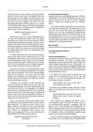 Seite 61




mittag begonnen und über Samstag und Sonntag fortge-                   Verhandlungsleiterin Salchow:
führt und - wenn es sein muss - am Montag? Dann müs-                   Nachdem wir jetzt so viele Redebeiträge hatten, erhält die
sen die Leute nur einen halben Tag Urlaub nehmen, und                  Antragstellerin noch einmal Gelegenheit, darauf zu ant-
die Anwohner können Samstag und Sonntag herkommen.                     worten. Dann kommen die Herren Decken, Raufelder,
Wir haben Sie darum gebeten und haben auch den                         Gottstein, Rahner und Weyland sowie Frau Dahamni-
Regierungspräsidenten schriftlich gebeten, so zu verfah-               Herm.
ren. Die Herren werden bezahlt, Sie können das abfeiern,
                                                                           Ich bin Ihnen dankbar, Herr Block, dass Sie so zügig in
und alle Bürgerinnen und Bürger haben die Möglichkeit,
                                                                       der Tagesordnung fortschreiten. Ich hätte nämlich von uns
dabei zu sein. - Das zum Verfahren.
                                                                       aus auch noch einmal das Thema der Stilllegung der
           (Beifall bei den Einwenderinnen und                         Blöcke 3 und 4 und die nachträgliche CO2-Abscheidung
                        Einwendern)                                    angesprochen. Das sind genau die beiden Punkte, die wir
                                                                       uns aufgeschrieben haben, die aus dem Katalog der
    Herr Ehmann, eines noch zu Ihrem Kraftwerkskonzept:
                                                                       Einwendungen bis jetzt noch nicht angesprochen worden
Ich zitiere den Technischen Direktor einer Ihrer Eigner.
                                                                       sind. Das sollten wir vielleicht machen und dann in eine
Der sagte zu mir: „Bevor ich mein hochmodernes, hochef-
                                                                       Kaffeepause von 20 Minuten eintreten.
fektives Gasturbinenkraftwerk anwerfe, schaufeln die mir
in Block 6 die Kohlen mit der Kohleschaufel dort hinein.“
                                                                       Block (BUND):
Oder anders gesagt: Er spart sein wunderbares Kraftwerk
                                                                       Aber ich hätte meine Frage doch gerne beantwortet.
auf, weil es nämlich neu und gut ist, und die alten Kisten,
die abgeschrieben sind, die bis zum Gehtnichtmehr fertig
                                                                       Verhandlungsleiterin Salchow:
sind, wird er fahren.
                                                                       Ja, natürlich.
     So werden Sie Block 3 und 4 über die Genehmigungs-
phase hinaus fahren. Dann machen Sie noch ein Jahr                     Ehmann (Antragstellerin):
Probebetrieb, dann dauert es noch ein halbes Jahr länger,              Ich möchte zuerst auf die Frage von Herrn Block zur CO2-
und nach eineinhalb Jahren haben Sie das Ding garan-                   Abscheidung antworten. Wir haben im Antrag darauf
tiert. So werden Sie es fahren; dessen bin ich mir ziemlich            hingewiesen, dass wir entsprechende Flächen haben. Die
sicher. Denn so haben Sie es auch in Karlsruhe gemacht.                Flächen liegen direkt östlich von der Fährenzufahrt, d. h.
Warum sollte es in Mannheim sehr viel anders sein?                     genau neben der Rauchgasentschwefelungsanlage. Dort
                                                                       haben wir eine Fläche, die mehr als 6000 m² groß ist und
    Jetzt noch eine Frage zum Kraftwerkskonzept. Vorhin
                                                                       die aus unserer Sicht ausreichend ist, um dort die direkten
wurde über die CO2-Abscheidung gesprochen. Ich glaube
                                                                       Abscheideanlagen zu bauen.
nicht, dass sie funktioniert. Das, was ich bis jetzt gehört
habe, war ein Desaster - und sei es, dass die Fjorde                       Wir haben dann weiter östlich, am Ende des Coal
plötzlich durch Austreten des Kohlendioxids so sauer                   Points, hinter der Hafenbrücke noch 2,5 ha - das sind
wurden, dass dort kein Leben mehr möglich war, oder sei                25 000 m² -, um auch dort entsprechende Anlagen und
es, dass Vergiftungen auftraten.                                       Einrichtungen vorsehen zu können.

    Ihr Beispiel, Herr Schwaab, mit dem Weinkeller war                        (Block [BUND]: Wo ist das in dem Plan?
gar nicht so unlustig. Ich stelle mir einmal vor, in der Tiefe                Warum finde ich das nicht?)
ist Kohlendioxid gelagert, und eines Tages diffundiert das
                                                                       - Die Fläche ist als Freifläche im Plan erkennbar. Im Plan
dort. Man kennt das ja von Atomlagern, die plötzlich
                                                                       selber ist die Fläche jetzt nicht markiert. Sie ist im Text
undicht werden, weil Wasser eindringt - was nie passieren
                                                                       beschrieben.
kann! Das kann zwar nie passieren, aber es ist jetzt leider
passiert. Wenn dann Gas und Kohlendioxid austreten, ist                       (Block [BUND]: Aha, sie ist gar nicht auf den
das ein schöner Tod. Die Leute sehen gut aus, weil sie so                     Plänen drauf, okay! Er hat es mir gerade
hellrot sind. Ich möchte das nicht.                                           gezeigt!)

    Aber ich möchte, dass Sie etwas dazu sagen, ob Sie                    Dann wollte ich zur Stilllegung der Blöcke 3 und 4
sich Gedanken darüber gemacht haben, falls die Techno-                 noch Folgendes sagen: Wir haben im Antrag - das ist in
logie funktioniert. - Ich sage noch einmal, dass ich nicht             der Kurzbeschreibung enthalten - angegeben, dass die
glaube, dass sie funktioniert und dass sie kostenmäßig                 Blöcke 3 und 4 nach Abschluss des Probebetriebs von
Sinn macht. Aber Sie müssen Vorsorge treffen. Wo ist in                Block 9 stillgelegt werden. Das ist eine konkrete Aussage,
Ihren Plänen die Möglichkeit einer solchen CO2-                        eine konkrete Zusage. Es wird nicht so kommen, wie Sie
Minimierung ausgewiesen? Wie weit sind die Pläne bei                   es unterstellen, dass der Probebetrieb unendlich lange
Ihnen gediehen? Das hätte ich gerne gewusst.                           dauern wird. Wir werden die Blöcke stilllegen.

           (Beifall bei den Einwenderinnen und                            Wie ich in meiner Vorstellung des Projekts klar gesagt
                        Einwendern)                                    habe, haben wir uns auch gegenüber der Stadt Mannheim




                               Erörterungstermin Großkraftwerk Mannheim AG, 26.11.2008
 