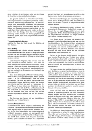 Seite 70




daran mitwirken, die ein bisschen weiter weg sind. Basis             werden. Das ist ein sehr langes Zulassungsverfahren, das
für diese Idee war damals die Metropolregion.                        typischerweise deutlich länger als zwei Jahre dauert.

    Das gesamte Vorhaben ist inzwischen vom Bundes-                     Wir haben einen Entsorger, der unsere Flugasche ab-
forschungsministerium dahingehend genehmigt worden,                  nimmt, der für die Flugasche des GKM die Zertifizierung
dass es in der Forschung unterstützt wird. Die Versuchs-             besitzt und der diese Flugasche an entsprechende Unter-
anlage muss entsprechend zugelassen und genehmigt                    nehmen vertreibt.
werden. Das ist bisher nicht geschehen, weil der Antrag
                                                                         Die einzelnen Landesbauordnungen verlangen eine
bislang vom Bundesforschungsministerium bzw. von der
                                                                     entsprechende Zulassung, um die Zertifikate vorlegen zu
zuständigen Stelle in Jülich bearbeitet worden ist. Erst vor
                                                                     können. Das wird regelmäßig geprüft. Es kommen - auch
kurzem kam die Zusage, dass die Forschungsgelder
                                                                     unangemeldet - Prüfer, die sich davon überzeugen, ob wir
genehmigt werden. Insofern wird dann zu gegebener Zeit
                                                                     die entsprechenden Vorschriften und Regeln einhalten,
der Antrag gestellt, dass diese Anlage im GKM betrieben
                                                                     die in diesem Zertifikat festgelegt sind.
werden darf.
                                                                         Zum Thema Kühler: Sie haben das angesprochen,
Verhandlungsleiterin Salchow:                                        was auch in Karlsruhe realisiert werden soll, und zwar den
Jetzt hat Herr Block das Wort, danach Herr Gödeke und                Ventilatorkühlturm. Der Ventilatorkühlturm unterscheidet
Herr Weyland.                                                        sich von dem Nasszellenkühler, den wir geplant haben,
                                                                     nur dadurch, dass das im Ventilatorkühlturm als eine
Block (BUND):                                                        Einheit gebaut wird. Das heißt, Sie haben einen größeren
Ich danke Ihnen, Herr Ehmann, dass Sie bestätigen, dass              Kühlturm, der dann außen herum auf der Zuluftseite
die Kraftwerkstechnik in den letzten 25 Jahren geschlafen            verschiedene kleine Ventilatoren hat.
hat, dass man jetzt einmal ein bisschen das Tempo erhöht
                                                                         Bei uns ist das Ganze in Module gepackt. Wir haben
und dass man sich bemüht, die Effizienz zu steigern. Das
                                                                     zehn einzelne Module, die einen Ventilator oben auf der
ist schon mal nett.
                                                                     Druckseite haben. Das heißt, wir drücken die Luft nicht
    Mich interessiert Folgendes. Wie wäre es, wenn Sie               hinein, sondern wir saugen die Luft durch. Im Endergebnis
einen Nasskühlturm benutzt hätten? - Dazu habe ich                   - auch vom Energiebedarf her - kommt bei dem Ventilator-
nichts gefunden; ich hatte es vorhin schon erwähnt. - Was            kühlturm und bei den Nasszellenkühlern im Prinzip das
wäre der Unterschied zu Ihrer Nasszellenkühlung gewe-                Gleiche heraus.
sen? Was ist der Unterschied zur Ventilatorenkühlung,
                                                                         Wir haben rein von den baulichen Gegebenheiten her
und zwar bezüglich der Energiebilanz und bezüglich des
                                                                     nicht die Fläche, um einen Ventilatorkühlturm, wie er in
Nutzungsgrades?
                                                                     Karlsruhe geplant ist, anordnen zu können. Sie haben
    Dann zum Abtransport zertifizierter Betonzuschlags-              vorhin gesehen, dass das Gelände des GKM relativ lang
stoffe mit dem Lkw: Gegen die Beispiele, die Sie genannt             und tendenziell eher schmal ist. Da bietet es sich von der
haben - z. B. die Autobahnbrücke -, habe ich nichts                  Anordnung und von der Flächennutzung her einfach an,
einzuwenden. Die Altlast wird also in der Republik groß-             dass wir es auf diese zehn Module aufteilen. Sie können
flächig verteilt. Unsere Nachfahren werden uns dankbar               diesen Modulen gegebenenfalls auch einen Vorteil abge-
sein. Wie ist das? Geht das auch zu Heidelberger Ze-                 winnen. Sollte dort nämlich ein Ventilator bzw. ein Modul
ment? Bohre ich dann daheim die Schadstoffe aus der                  ausfallen, dann funktioniert das Ganze weiterhin problem-
Wand heraus? Wie läuft das? Wer zertifiziert so etwas?               los auch mit nur neun Modulen.
Das würde mich rein persönlich einmal interessieren. Ist
                                                                         Dann zur Frage nach der Alternative: Theoretisch
das eine staatliche Stelle, oder sind das - wie bei den
                                                                     denkbar ist ein Naturzugkühlturm, der keine Ventilatoren
Bioeiern - irgendwelche anderen, die sich als „Bioheinis“
                                                                     benötigt, sondern der durch die natürlichen Dichteunter-
tarnen?
                                                                     schiede der Luft von unten nach oben ausreichend Auf-
   Die Kernfrage aber bezieht sich auf Nasskühlturm,                 trieb erzeugt. Ein derartiger Kühlturm hätte eine Höhe
Nasszellen und Ventilatorkühlturm.                                   zwischen 160 und 180 m, je nach Optimierung. Solch ein
                                                                     großer Kühlturm hat im Durchmesser etwa 100 m. Dafür
Ehmann (Antragstellerin):                                            gibt es auf unserem Gelände keinen Platz, sodass wir ihn
Ich antworte zuerst auf die Frage zur Zertifizierung der             nicht realisieren können, vor allem auch nicht mit den
Flugasche. Die Flugasche ist ein Kraftwerksnebenprodukt.             gesamten Schallschutzanforderungen.
Wenn sie dann aber als Betonzuschlag eingesetzt wird,
                                                                         Ein Kühlturm in dieser Größenordnung ist städtebau-
wird sie Teil eines Bauproduktes und muss entsprechend
                                                                     lich mit Vorbehalten zu sehen. Wir haben heute Gebäude-
behördlich zugelassen werden, weil sichergestellt sein
                                                                     höhen, die - wie beim Kesselhaus von Block 9 - bei knapp
muss, dass die Kriterien für die Qualität der Bauprodukte -
                                                                     unter 120 m liegen. Wenn Sie dann ein entsprechendes
 das betrifft dann natürlich auch die ganze technische
                                                                     Bauvolumen mit 180 m haben, hat es auch oben einen
Qualität, sprich: Festigkeit von Beton etc. - eingehalten



                              Erörterungstermin Großkraftwerk Mannheim AG, 26.11.2008
 