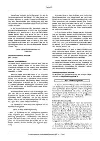 Seite 77




   Meine Frage bezüglich der Schiffe bezieht sich auf die              Ansonsten ist es so, dass der Rhein einen bestimmten
Versorgungssicherheit von Block 9. Ich hätte gerne eine            Mindestwasserstand nicht unterschreitet, wie man in den
Auskunft, inwieweit es in einem Energie- und Anlagenkon-           letzten Jahren erkannt hat, da Grundwasserströme in den
zept auch Berechnungen oder Vorkehrungen gibt, was                 Rhein einströmen bzw. eingeleitet werden. Das Grund-
denn passiert, wenn die Anlieferung per Schiff nicht mehr          wasser geht bestimmte Wege; das ist auch in unserem
möglich sein wird.                                                 Bereich der Fall. Es geht unter anderem auch in die
                                                                   Flüsse. Insofern unterschreitet der Rhein typischerweise
    In den Antragsunterlagen wird festgestellt, dass die
                                                                   ein bestimmtes Niveau nicht.
erforderliche Gesamtmenge zu 100 % per Schiff angelie-
fert werden kann, aber nur zu 33 % von der Bahn bereit-                 Im Rhein ist also nicht nur Wasser aus dem Bodensee
gestellt werden kann. Was würde für den Fall eines                 oder aus den Alpen, sondern es kommt aus dem ganzen
dauerhaften Ausfalls der Wassertransportwege, z. B. in             Land. Im oberen Grundwasserleiter sind Wasserströme
Folge von Klimawandel, Havarie im Rhein, Rheinniedrig-             vorhanden, die in den Fluss hineingehen. Deshalb wird
wasser, Rheinhochwasser, was in Zukunft ja nicht unbe-             der Rhein typischerweise unterwegs immer wieder ge-
dingt seltener vorkommen wird, geschehen? Wie soll die             speist. Das kann Ihnen im Wasserrechtsverfahren bestä-
Versorgungssicherheit von Block 9 sichergestellt werden?           tigt werden. Das ist typischerweise so. Das sind Erfahrun-
- Vielen Dank.                                                     gen, die man gemacht hat.

           (Beifall bei den Einwenderinnen und                         So ist der Rhein z. B. auch im Jahr 2003 nicht unter
                        Einwendern)                                einen bestimmten Pegel gefallen. Deshalb hat man nach
                                                                   den bisherigen Erfahrungen immer die Chance, auch bei
Verhandlungsleiterin Salchow:                                      Niedrigwasser - zwar mit geringeren Kapazitäten, aber
Herr Ehmann.                                                       trotzdem - den Schiffsbetrieb aufrechtzuerhalten.

                                                                       Insofern sehen wir keine Probleme, dass wir den Block
Ehmann (Antragstellerin):
                                                                   mit diesen Maßnahmen - sowohl mit dem Kohlelager als
Sie haben selbst angesprochen, dass wir auch über die
                                                                   auch mit dem Bahnverkehr und gegebenenfalls mit dem
Bahn Kohle anliefern lassen. Es ist heute schon ein
                                                                   eingeschränkten Schiffsverkehr mit niedrigen Zuladun-
praktiziertes Verfahren bei uns, dass wir einen bestimmten
                                                                   gen - kontinuierlich betreiben können.
Anteil per Bahn bekommen, um einfach ein zweites
Standbein zu haben.
                                                                   Verhandlungsleiterin Salchow:
    Wenn Sie fragen, warum wir nicht z. B. 100 % Prozent           Wir kommen jetzt zum letzten Punkt des heutigen Tages,
per Bahn anliefern lassen, dann ist die Antwort, dass das          und zwar zu Tagesordnungspunkt 4:
einfach nicht machbar ist. Es gibt heute auf der Schiene
gar nicht die Kapazitäten, die notwendig wären, um so viel                      4.     Bau- und Planungsrecht
Kohle transportieren zu können. Es gibt in dem Umfang
auch keine geeigneten Bahnwaggons. Wir meinen, dass                   In diesem Zusammenhang wurden im Wesentlichen
wir mit diesem Anteil von maximal einem Drittel ausrei-            vom BUND und von Herrn Block insbesondere das Fehlen
chend abgesichert sind.                                            eines qualifizierten Bebauungsplans und die mangelnde
   Außerdem werden wir auch über ein Kohlelager verfü-             Vereinbarkeit des Blockes 9 mit Landes- und Regional-
gen, das, wie Sie im Antrag nachlesen können, eine                 planungsrecht gerügt. Insbesondere wurde gerügt, dass
Kapazität von 330 000 m³ hat. Wenn Sie das auf den                 das Einfügen in die vorhandene Bebauung - § 34 Bau-
nominellen Bedarf umrechnen, den wir bei Nennlast                  gesetzbuch - nicht gegeben sei. - Herr Rahner.
haben, dann ist das eine Speicherkapazität von mehr als
40 Tagen. Hinzu kommt die Bahnanlieferung.                         Rahner (Rechtsbeistandt):
                                                                   Nach § 1 Abs. 3 Baugesetzbuch haben die Gemeinden
   Die Schifffahrt auf dem Rhein wird eigentlich nur bei           Bauleitpläne aufzustellen, sobald und soweit es für die
Hochwasser eingestellt.                                            städtebauliche Entwicklung und Ordnung erforderlich ist.
       (Block [BUND]: Bei Niedrigwasser!)                          Wir sind der Auffassung, dass am Standort des Industrie-
                                                                   gebiets im Bereich GKM eine derartige Ballung und
- Nein. Die Schifffahrt wird bei Niedrigwasser eigentlich          Entwicklung eingetreten ist, die nach der Vorschrift des
nicht eingestellt. Bei Niedrigwasser müssen Sie die                Baugesetzbuchs eine Bauleitplanung erforderlich macht
Beladung entsprechend zurücknehmen. Der kritische                  und entsprechend eine Handlungspflicht der Stadt Mann-
Punkt beim Rhein ist Kaub. Dort befindet sich vom Unter-           heim auslöst, um eine städtebauliche planerische Ord-
grund her eine Granitschwelle. Die Schiffe, die von Rot-           nung geordnet durchzuführen.
terdam kommen, müssen darüber. Das regelt die Bela-
dung.                                                                 Sich allein auf § 34 BauGB zurückzuziehen, halten wir
                                                                   an dieser Stelle für viel zu kurz gegriffen. Wir haben hier
                                                                   einen besonders herausgehobenen Standort. Er liegt am



                             Erörterungstermin Großkraftwerk Mannheim AG, 26.11.2008
 