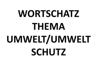 WORTSCHATZ
THEMA
UMWELT/UMWELT
SCHUTZ
 