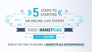 AN ONLINE LIVE EXPERT
Provided By:
5STARTING
STEPS TO
VIDEO MARKETPLACE
www.yondo.com
NOW IS THE TIME TO BECOME A MARKETPLACE ENTREPRENEUR!
$ $
 