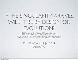 IF THE SINGULARITY ARRIVES,
WILL IT BE BY DESIGN OR
EVOLUTION?
Bill Worzel billwzel@gmail.com
Evolution Enterprises http://evolver.biz
Data Day Texas 11 Jan 2014
Austin, TX

Monday, January 13, 14

 