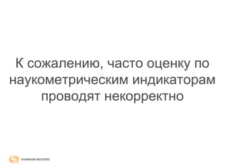 К сожалению, часто оценку по 
наукометрическим индикаторам 
проводят некорректно 
 