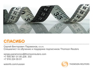 СПАСИБО 
Сергей Викторович Парамонов, к.х.н. 
Специалист по обучению и поддержке подписчиков Thomson Reuters 
sergey.paramonov@thomsonreuters.com 
+7 495 961 01 00 доб. 202 
+7 916 224 05 01 
wokinfo.com/russian 
