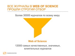 ВСЕ ЖУРНАЛЫ В WEB OF SCIENCE 
ПРОШЛИ СТРОГИЙ ОТБОР 
Более 30000 журналов по всему миру 
Web of Science 
12000 самых качественных, значимых, 
влиятельных журналов 
 