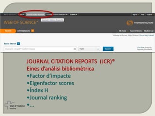 JOURNAL CITATION REPORTS (JCR)®
Eines d’anàlisi bibliomètrica
•Factor d’impacte
•Eigenfactor scores
•Índex H
•Journal ranking
•...
 
