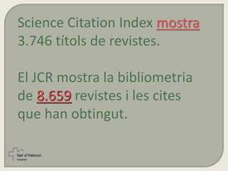 Science Citation Index mostra
3.746 títols de revistes.
El JCR mostra la bibliometria
de 8.659 revistes i les cites
que han obtingut.
 
