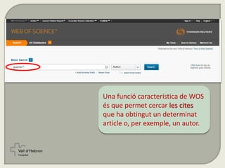 Una funció característica de WOS
és que permet cercar les cites
que ha obtingut un determinat
article o, per exemple, un autor.
 