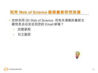 60
利用 Web of Science 跟踪最新研究进展
• 怎样利用 ISI Web of Science 将有关课题的最新文
献信息自动发送到您的 Email 邮箱 ?
– 定题跟踪
– 引文跟踪
 