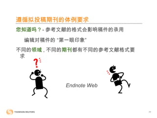 遵循拟投稿期刊的体例要求
您知道吗 ? - 参考文献的格式会影响稿件的录用
编辑对稿件的 “第一眼印象”
不同的领域 , 不同的期刊都有不同的参考文献格式要
求
Endnote Web
77
 