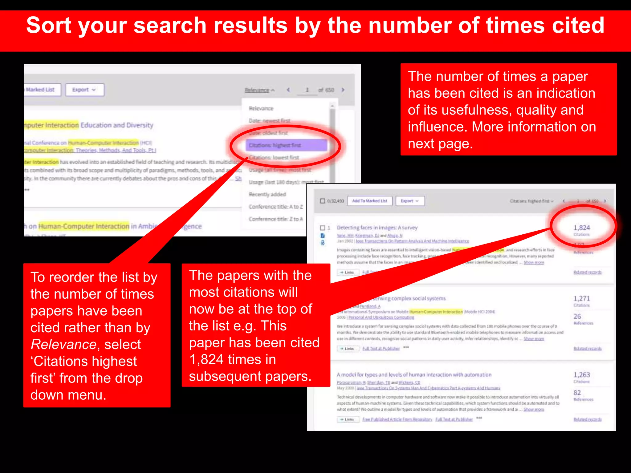 The number of times a paper
has been cited is an indication
of its usefulness, quality and
influence. More information on
next page.
Sort your search results by the number of times cited
To reorder the list by
the number of times
papers have been
cited rather than by
Relevance, select
‘Citations highest
first’ from the drop
down menu.
The papers with the
most citations will
now be at the top of
the list e.g. This
paper has been cited
1,824 times in
subsequent papers.
 
