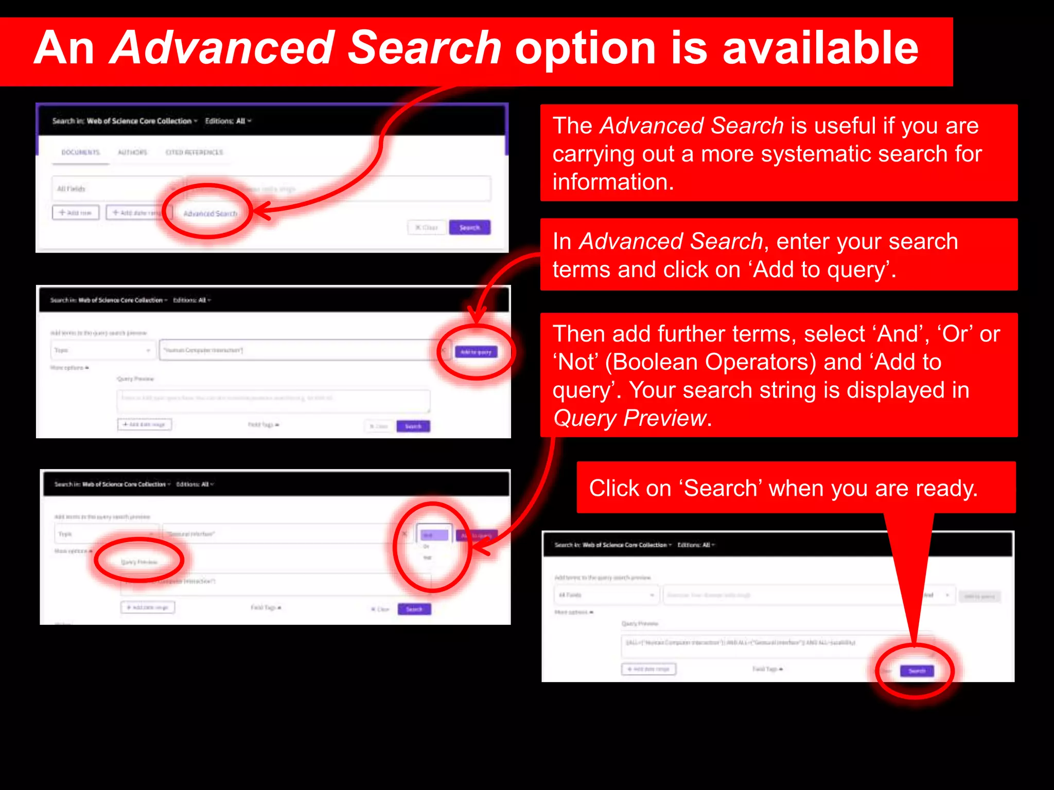 An Advanced Search option is available
In Advanced Search, enter your search
terms and click on ‘Add to query’.
Then add further terms, select ‘And’, ‘Or’ or
‘Not’ (Boolean Operators) and ‘Add to
query’. Your search string is displayed in
Query Preview.
The Advanced Search is useful if you are
carrying out a more systematic search for
information.
Click on ‘Search’ when you are ready.
 