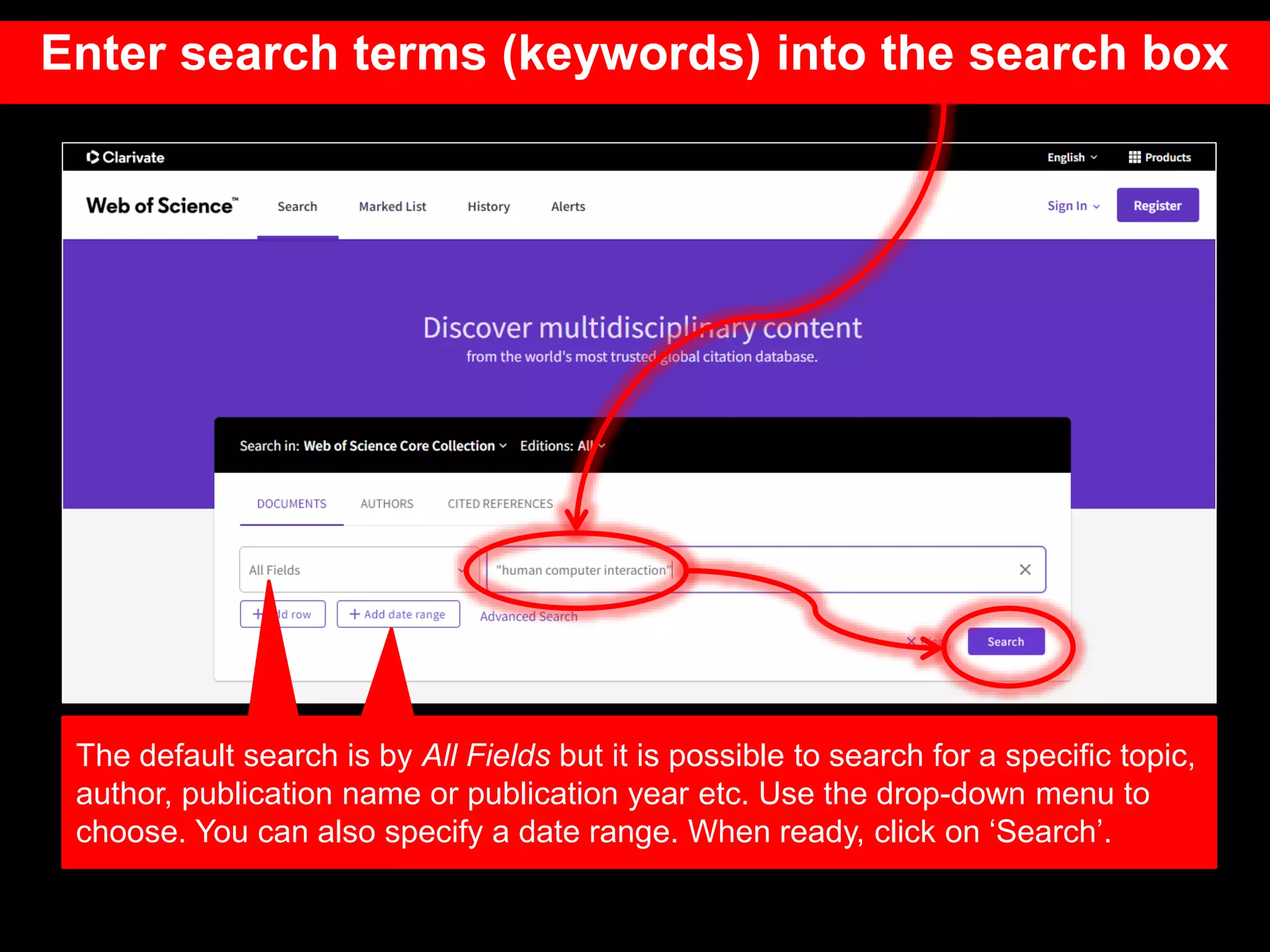 The default search is by All Fields but it is possible to search for a specific topic,
author, publication name or publication year etc. Use the drop-down menu to
choose. You can also specify a date range. When ready, click on ‘Search’.
Enter search terms (keywords) into the search box
 