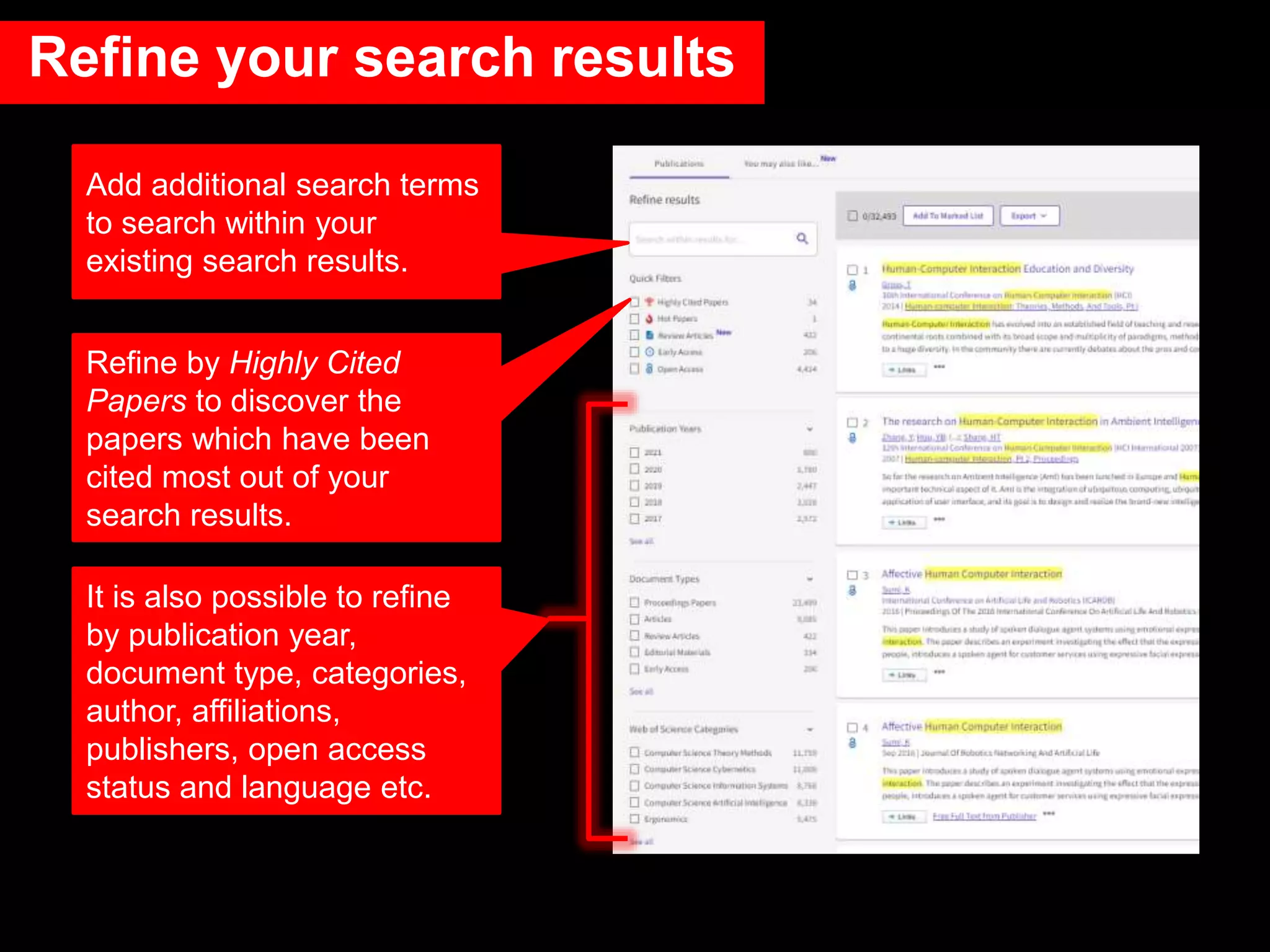 Add additional search terms
to search within your
existing search results.
It is also possible to refine
by publication year,
document type, categories,
author, affiliations,
publishers, open access
status and language etc.
Refine your search results
Refine by Highly Cited
Papers to discover the
papers which have been
cited most out of your
search results.
 