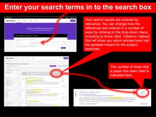 Enter your search terms in to the search box
Your search results are ordered by
relevance. You can change how the
references are ordered in a number of
ways by clicking on the drop-down menu,
including by times cited. Citations: highest
first will show you which articles have had
the greatest impact for the subject
searched.
The number of times that
a paper has been cited is
indicated here.
 