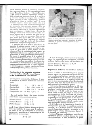 tones, neutrones, mesones pi, mesones [i, electrones,
etc., que se distribuyen en tres componentes (Compo-
nente Nucleónica, Mesónica y Electrón-Fotónica).
A los físicos les interesaba, sobremanera, analizar el
flujo primario que incide en el tope de la atmósfera
y para estos fines les era muy poco titiles los "Moni-
tores" instalados en tierra. En consecuencia, mediante
el empleo de globos, se enviaban "stack" de placas
nucleares vírgenes a alturas que oscilaban entre 15 y
30 mil metros (hoy día se utilizan mayormente cohe-
tes para enviar placas a grandes altitudes). Una vez
devueltas a tierra, las placas eran procesadas y anali-
zadas en los laboratorios de Inglaterra —pioneros en
estas investigaciones—, Estados Unidos y Francia. Sin
embargo, pronto cobró interés el estudio de las reac-
ciones nucleares que se producían por efecto del im-
pacto de las partículas componentes del flujo primario
pues, en esa época (1940-1950), los laboratorios de
tierra no conseguían dotar a los proyectiles nucleares
de la elevada energía que hacían gala las partículas
provenientes del espacio interplanetario.'1
El hecho de que la RC fuera la única fuente de
partículas de elevadas energías causó, en un primer
momento, serias dificultades pues no todas las par-
tículas del flujo tienen la misma energía; en otras
palabras, el flujo de partículas de la RC presenta un
aspecto de energía bastante amplio (no sólo de energía
sino también de masa, como ya vimos anteriormente).
Por suerte, el formidable avance de la tecnología de
las últimas décadas posibilitó, entre otras, el desarrollo
de los gigantescos aceleradores de partículas que nos
han permitido soslayar este problema científico-técnico
brindándonos, al mismo tiempo, la posibilidad de reali-
zar experimentos más selectivos, en cuanto nos permi-
te seleccionar, previo a cualquier experimento, la natu-
raleza y energía de las partículas incidentes.
Clasificación de las partículas incidentes
y de los núcleos utilizados como blancos
en las experiencias de física nuclear
En una primera aproximación, dividiremos el rango
de energía de la partícula incidente en cuatro cate-
gorías:
Energía Baja
Energía Media
Energía Alta
Energía Ultra Alta
0
1. KeV
1 MeV
120 MeV
< E < 1.000 eV
1.000 KeV
< E < 120 MeV
^E< oo
Es usual también, dividir a los núcleos utilizados
como blancos nucleares, en tres categorías:
Núcleos Livianos
Núcleos Medianos
Núcleos Pesados
1 ^ A < 25
25 ^ A < 80
80^A< 240
donde A es el Número Másico o Número de Masa del
átomo que simboliza el número total de nucleonesc
del núcleo. Si con Z y N designamos el número total
de protones y neutrones de un núcleo cualquiera, res-
pectivamente, es evidente que
JL ..«. >
Figura 1. Vista parcial del microscopio Koristka MS-2
(italiano), apto para scanning y mediciones de placas
nucleares. El operador sostiene en la mano una
de esas placas.
A = Z + N
28
A título de ejemplo, diremos que en la Emulsión
Uford G5, desarrollada por la Compañía Ilford Ltd
de Essex, Inglaterra, los núcleos más abundantes son:
Núcleos Livianos y Medianos: C, N, O
Núcleos Pesados: Br, Ag
Esquema de Serber de las reacciones nucleares
Cuando un núcleo es bombardeado por un proyectil
de gran energía, los fenómenos que ocurren son bas-
tante complicados y la primera impresión que se tiene
del problema es que, el panorama general de las re-
acciones de gran energía no es tan simple. Como ade-
más, los datos experimentales se han ido obteniendo
en forma muy lenta, ha costado bastante descubrir
algún tipo de regularidad en los mismos.
Hasta ahora, el proceso de Spallation ha sido inter-
pretado en términos del modelo FAST - SLOW ("Rá-
pido-Lento") elaborado por el físico norteamericano
R. Serber en 1947. El modelo de Serber será por
mucho tiempo la forma más simple de encauzar nues-
tros conocimientos de los fenómenos que ocurren a
altas energías. Este modelo sugiere que toda reacción
de energía ultra-alta debe separarse en dos etapas: a)
el Proceso Primario (Fast), y b) el Proceso Secunda-
rio (Slow). La partícula que inicia la reacción nuclear
suele denominarse "partícula incidente"/
En 1949, Brown et al1, basándose en el estudio de
desintegraciones producidas en emulsiones nucleares
expuestas a la RC a grandes altitudes, clasificaron las
trazas de las partículas primarias y secundarias en tres
grupos: Negras, Grises y Mínimas, según el grado de
de ionización que presentaban.
Las trazas Negras son producidas por partículas pro-
venientes del proceso secundario de muy alta ioniza-
ción (baja energía); es decir, su densidad de granos
 