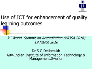 Use of ICT for enhancement of quality
learning outcomes
3rd World Summit on Accreditation (WOSA-2016)
19 March 2016
Dr S G Deshmukh
ABV-Indian Institute of Information Technology &
Management,Gwalior
 