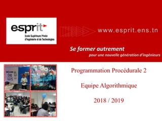www.esprit.ens.tn
Se former autrement
pour une nouvelle génération d’ingénieurs
Programmation Procédurale 2
Equipe Algorithmique
2018 / 2019
 