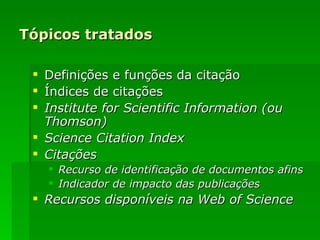 Tópicos tratados Definições e funções da citação Índices de citações Institute for Scientific Information (ou Thomson) Science Citation Index Citações Recurso de identificação de documentos afins Indicador de impacto das publicações Recursos disponíveis na Web of Science 