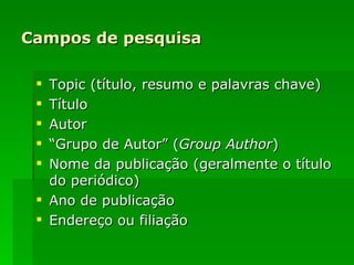 Campos de pesquisa Topic (título, resumo e palavras chave) Título Autor “ Grupo de Autor” ( Group Author ) Nome da publicação (geralmente o título do periódico) Ano de publicação Endereço ou filiação 