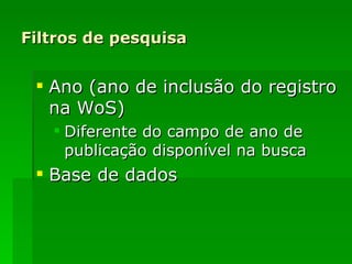 Filtros de pesquisa Ano (ano de inclusão do registro na WoS) Diferente do campo de ano de publicação disponível na busca  Base de dados 