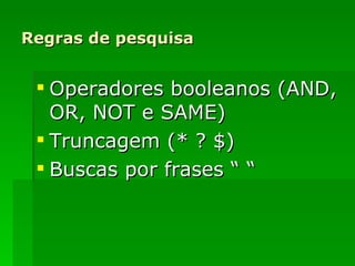 Regras de pesquisa Operadores booleanos (AND, OR, NOT e SAME) Truncagem (* ? $) Buscas por frases “ “ 
