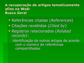 A recuperação de artigos tematicamente afins na WoS: Busca Geral Referências citadas ( References ) Citações recebidas ( Cited by ) Registros relacionados ( Related records ): identificação de outros artigos de acordo com o número de referências compartilhadas 