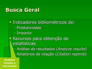 Busca Geral Indicadores bibliométricos de: Produtividade Impacto Recursos para obtenção de estatísticas Análise de resultados ( Analyze results ) Relatórios de citação ( Citation reports ) Análises simples e univariadas 